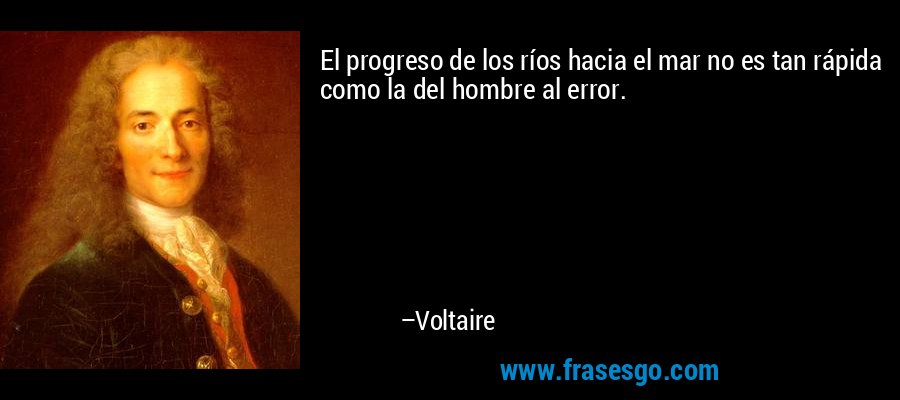 El progreso de los ríos hacia el mar no es tan rápida como la del hombre al error. – Voltaire
