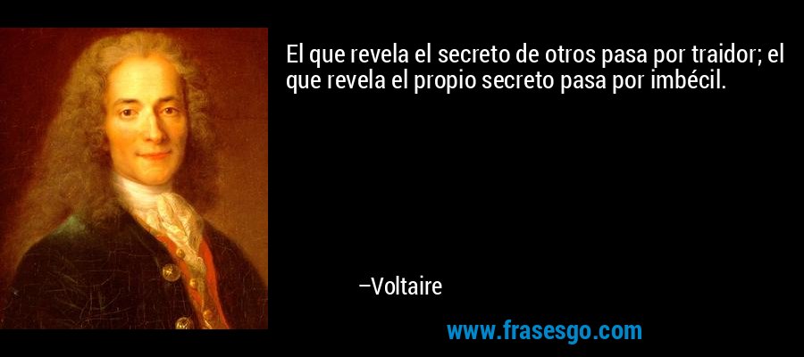 El que revela el secreto de otros pasa por traidor; el que revela el propio secreto pasa por imbécil. – Voltaire