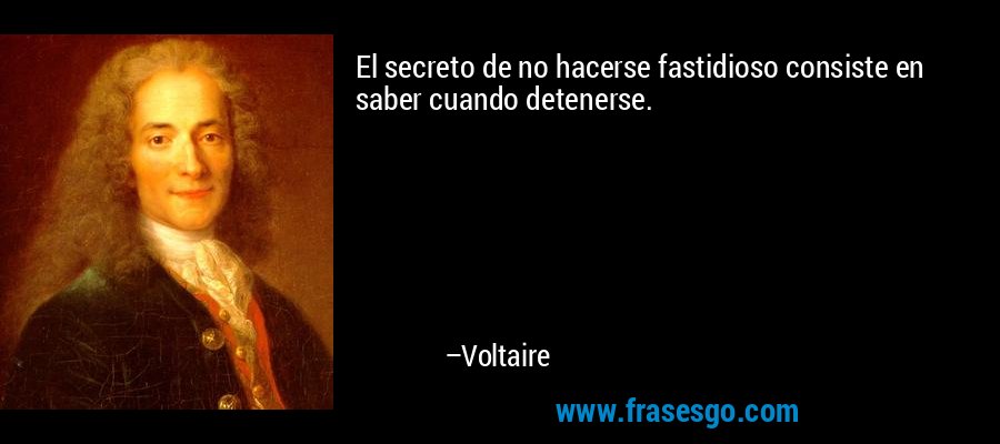 El secreto de no hacerse fastidioso consiste en saber cuando detenerse. – Voltaire