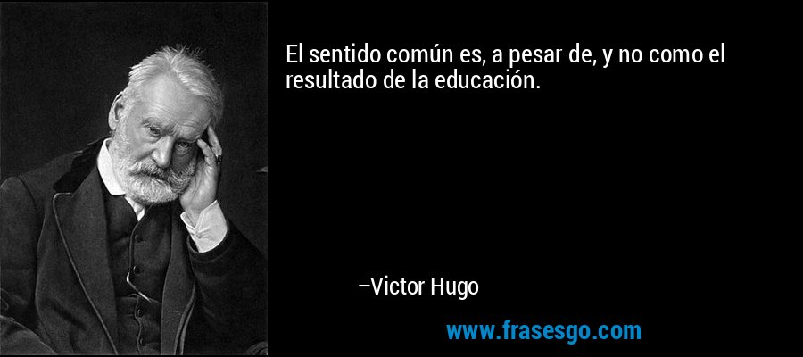 El sentido común es, a pesar de, y no como el resultado de la educación. – Victor Hugo