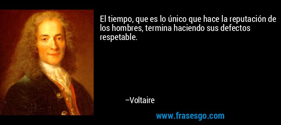 El tiempo, que es lo único que hace la reputación de los hombres, termina haciendo sus defectos respetable. – Voltaire