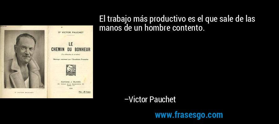 El trabajo más productivo es el que sale de las manos de un hombre contento. – Victor Pauchet