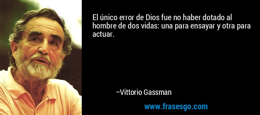 El único error de Dios fue no haber dotado al hombre de dos vidas: una para ensayar y otra para actuar. – Vittorio Gassman