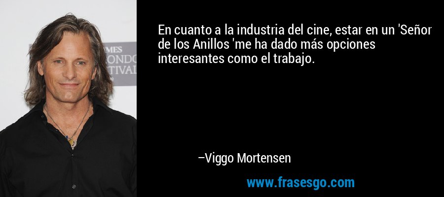 En cuanto a la industria del cine, estar en un 'Señor de los Anillos 'me ha dado más opciones interesantes como el trabajo. – Viggo Mortensen