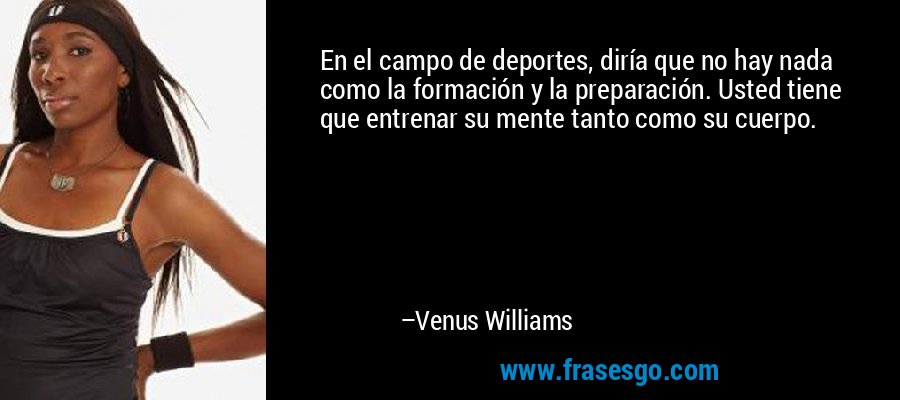 En el campo de deportes, diría que no hay nada como la formación y la preparación. Usted tiene que entrenar su mente tanto como su cuerpo. – Venus Williams