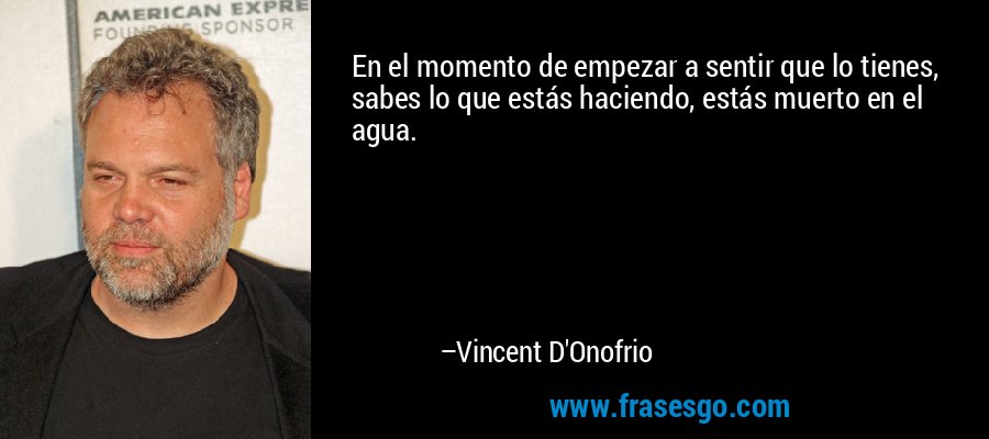 En el momento de empezar a sentir que lo tienes, sabes lo que estás haciendo, estás muerto en el agua. – Vincent D'Onofrio