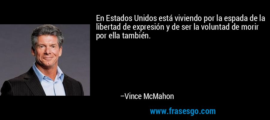 En Estados Unidos está viviendo por la espada de la libertad de expresión y de ser la voluntad de morir por ella también. – Vince McMahon
