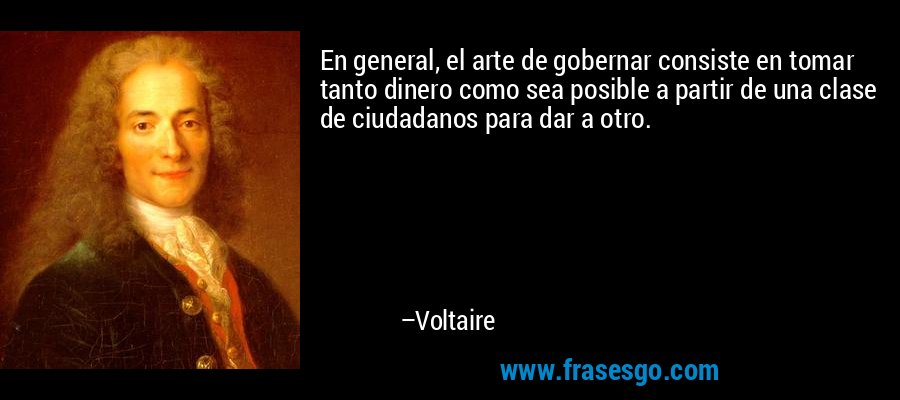 En general, el arte de gobernar consiste en tomar tanto dinero como sea posible a partir de una clase de ciudadanos para dar a otro. – Voltaire