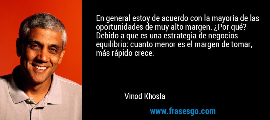 En general estoy de acuerdo con la mayoría de las oportunidades de muy alto margen. ¿Por qué? Debido a que es una estrategia de negocios equilibrio: cuanto menor es el margen de tomar, más rápido crece. – Vinod Khosla