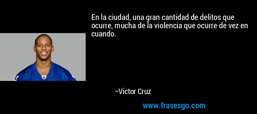 En la ciudad, una gran cantidad de delitos que ocurre, mucha de la violencia que ocurre de vez en cuando. – Victor Cruz