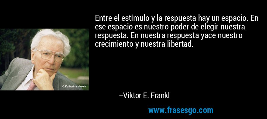 Entre el estímulo y la respuesta hay un espacio. En ese espacio es nuestro poder de elegir nuestra respuesta. En nuestra respuesta yace nuestro crecimiento y nuestra libertad. – Viktor E. Frankl