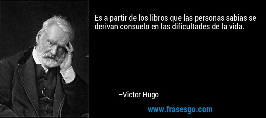 Es a partir de los libros que las personas sabias se derivan consuelo en las dificultades de la vida. – Victor Hugo