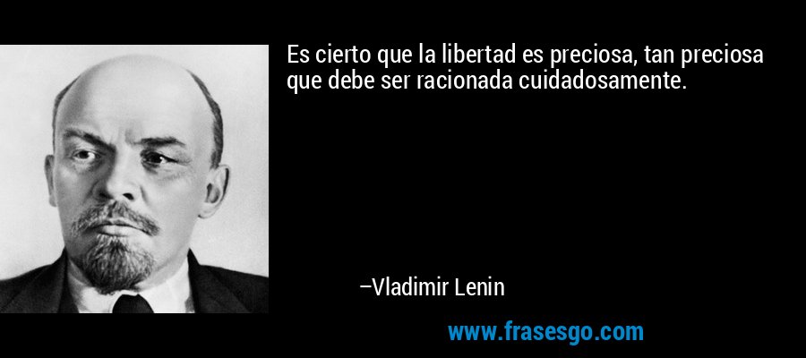 Es cierto que la libertad es preciosa, tan preciosa que debe ser racionada cuidadosamente. – Vladimir Lenin