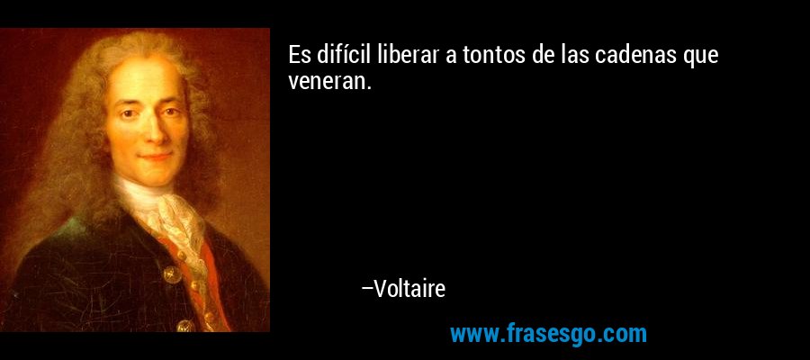 Es difícil liberar a tontos de las cadenas que veneran. – Voltaire