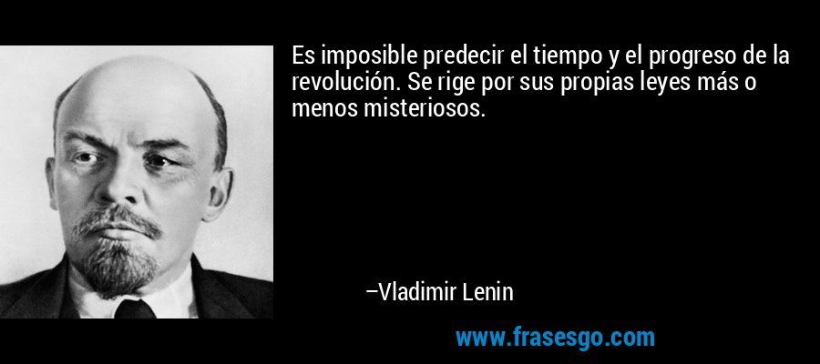 Es imposible predecir el tiempo y el progreso de la revolución. Se rige por sus propias leyes más o menos misteriosos. – Vladimir Lenin