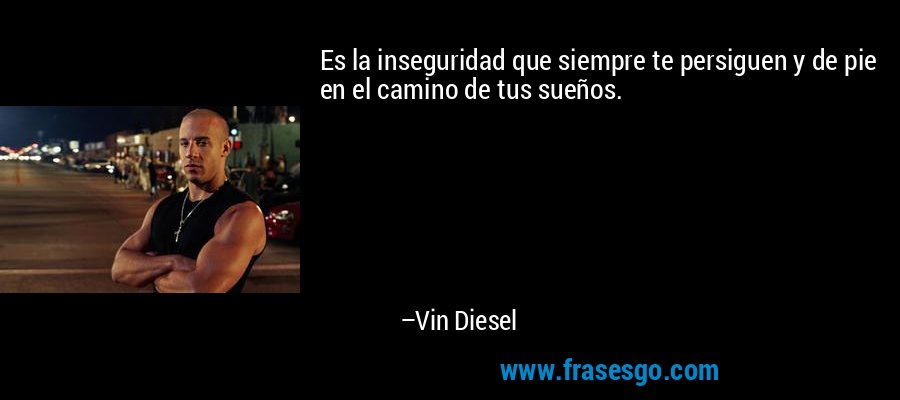 Es la inseguridad que siempre te persiguen y de pie en el camino de tus sueños. – Vin Diesel
