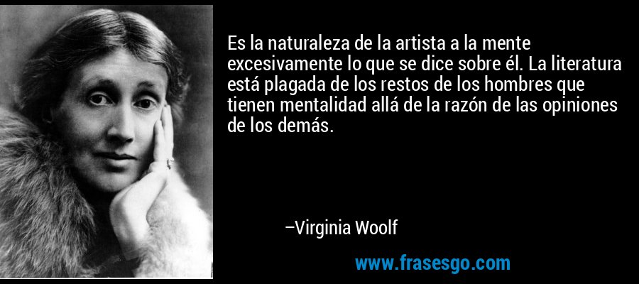 Es la naturaleza de la artista a la mente excesivamente lo que se dice sobre él. La literatura está plagada de los restos de los hombres que tienen mentalidad allá de la razón de las opiniones de los demás. – Virginia Woolf