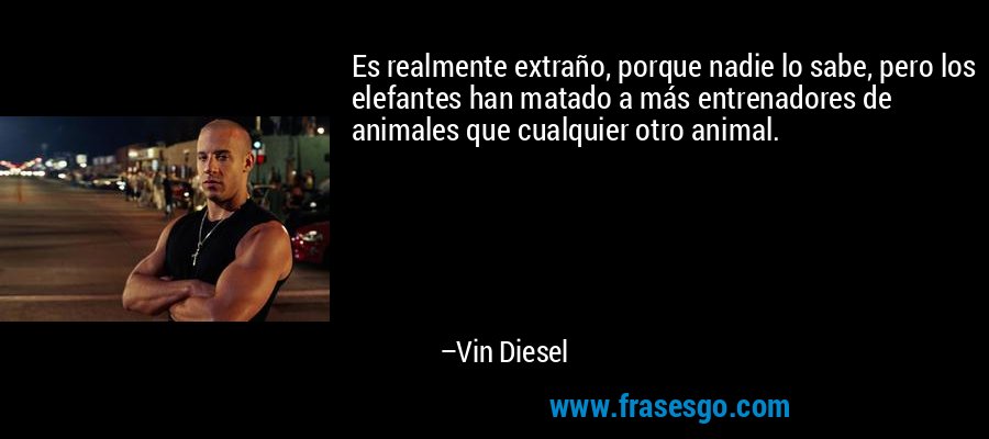 Es realmente extraño, porque nadie lo sabe, pero los elefantes han matado a más entrenadores de animales que cualquier otro animal. – Vin Diesel
