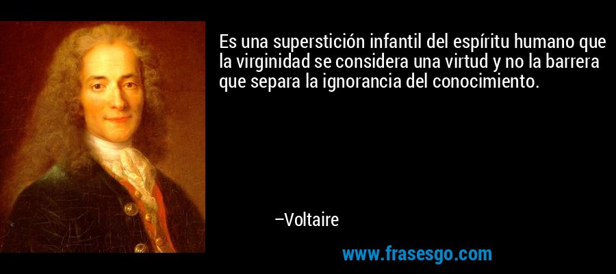 Es una superstición infantil del espíritu humano que la virginidad se considera una virtud y no la barrera que separa la ignorancia del conocimiento. – Voltaire