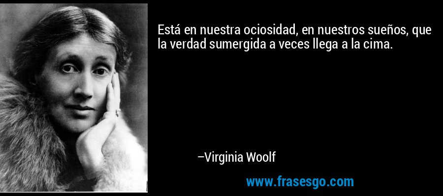 Está en nuestra ociosidad, en nuestros sueños, que la verdad sumergida a veces llega a la cima. – Virginia Woolf