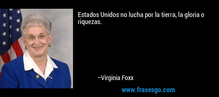 Estados Unidos no lucha por la tierra, la gloria o riquezas. – Virginia Foxx