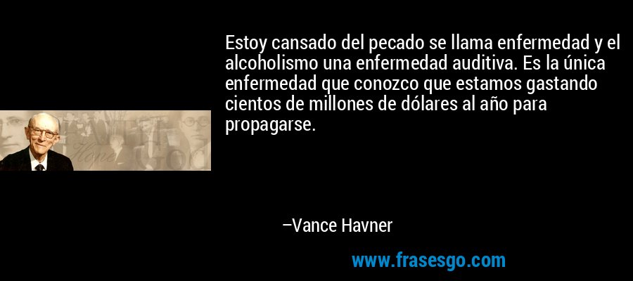 Estoy cansado del pecado se llama enfermedad y el alcoholismo una enfermedad auditiva. Es la única enfermedad que conozco que estamos gastando cientos de millones de dólares al año para propagarse. – Vance Havner