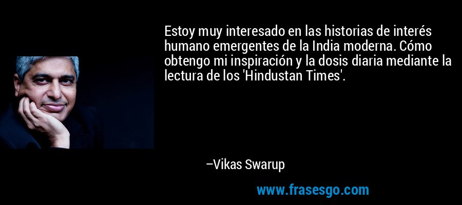 Estoy muy interesado en las historias de interés humano emergentes de la India moderna. Cómo obtengo mi inspiración y la dosis diaria mediante la lectura de los 'Hindustan Times'. – Vikas Swarup