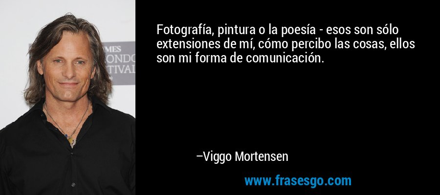 Fotografía, pintura o la poesía - esos son sólo extensiones de mí, cómo percibo las cosas, ellos son mi forma de comunicación. – Viggo Mortensen