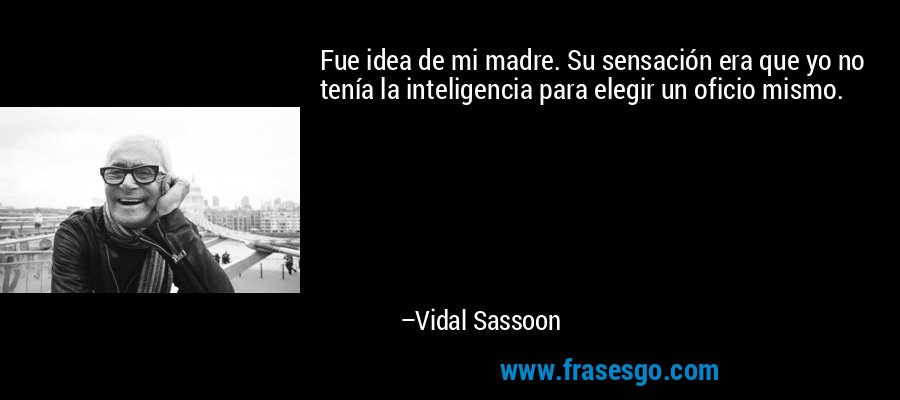 Fue idea de mi madre. Su sensación era que yo no tenía la inteligencia para elegir un oficio mismo. – Vidal Sassoon