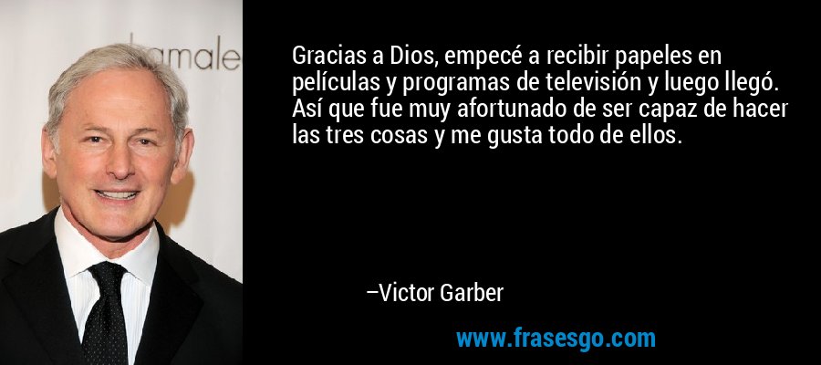 Gracias a Dios, empecé a recibir papeles en películas y programas de televisión y luego llegó. Así que fue muy afortunado de ser capaz de hacer las tres cosas y me gusta todo de ellos. – Victor Garber