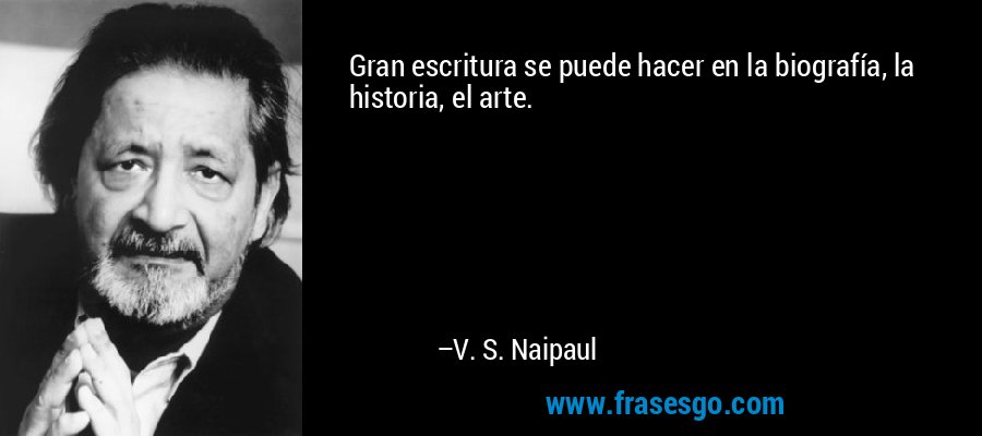 Gran escritura se puede hacer en la biografía, la historia, el arte. – V. S. Naipaul