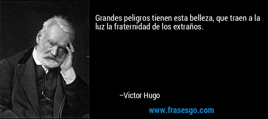 Grandes peligros tienen esta belleza, que traen a la luz la fraternidad de los extraños. – Victor Hugo