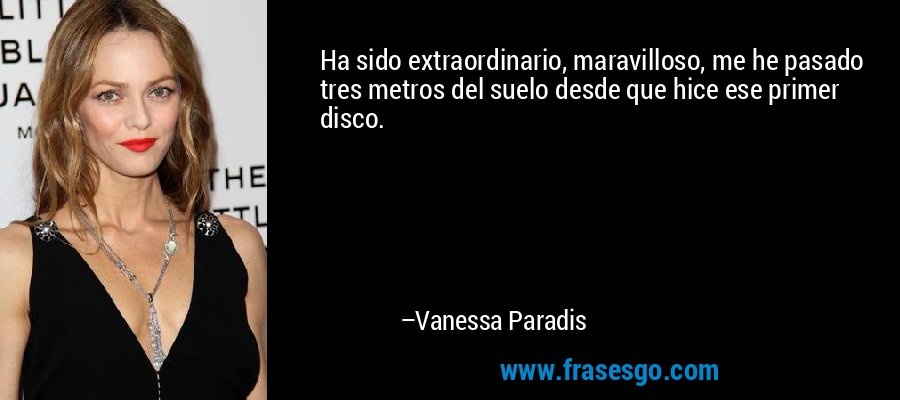 Ha sido extraordinario, maravilloso, me he pasado tres metros del suelo desde que hice ese primer disco. – Vanessa Paradis