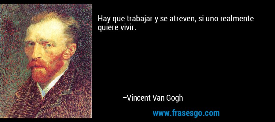 Hay que trabajar y se atreven, si uno realmente quiere vivir. – Vincent Van Gogh
