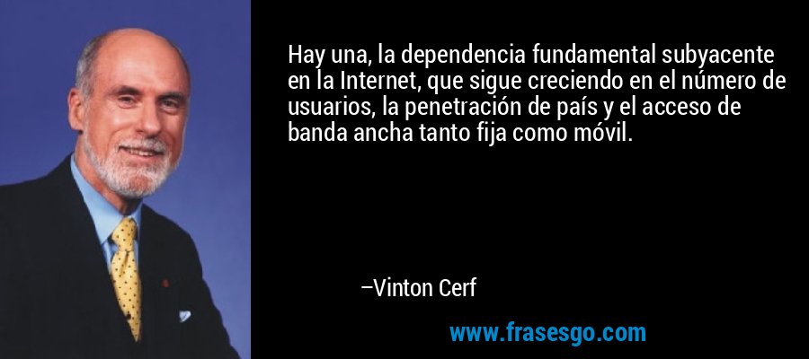 Hay una, la dependencia fundamental subyacente en la Internet, que sigue creciendo en el número de usuarios, la penetración de país y el acceso de banda ancha tanto fija como móvil. – Vinton Cerf