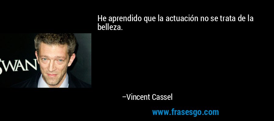 He aprendido que la actuación no se trata de la belleza. – Vincent Cassel