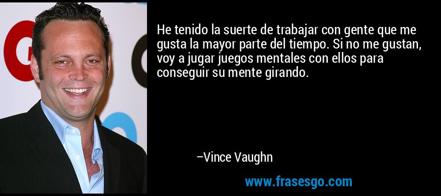 He tenido la suerte de trabajar con gente que me gusta la mayor parte del tiempo. Si no me gustan, voy a jugar juegos mentales con ellos para conseguir su mente girando. – Vince Vaughn