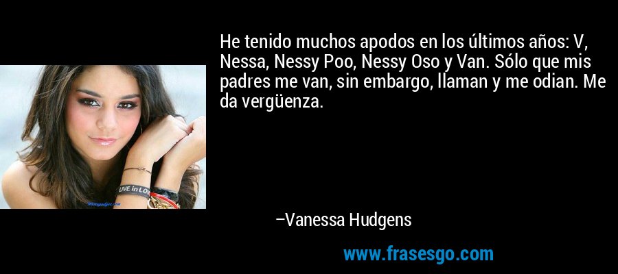 He tenido muchos apodos en los últimos años: V, Nessa, Nessy Poo, Nessy Oso y Van. Sólo que mis padres me van, sin embargo, llaman y me odian. Me da vergüenza. – Vanessa Hudgens