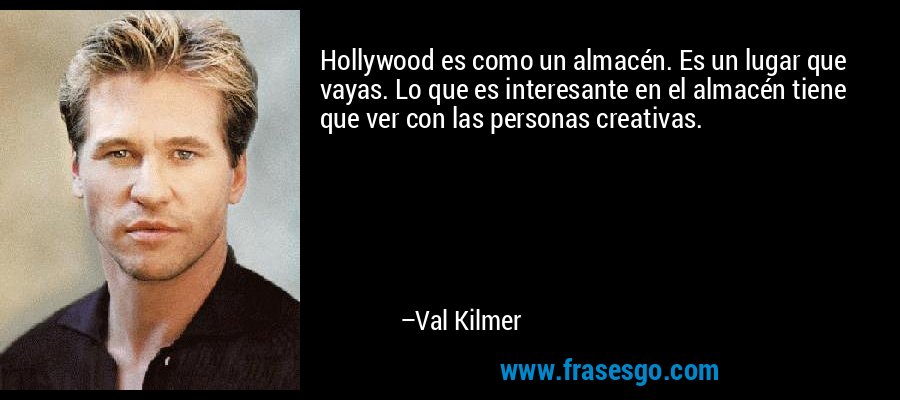 Hollywood es como un almacén. Es un lugar que vayas. Lo que es interesante en el almacén tiene que ver con las personas creativas. – Val Kilmer