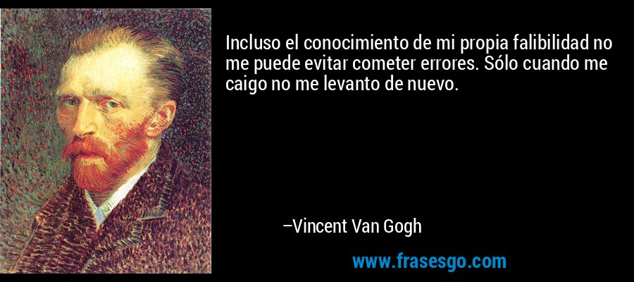 Incluso el conocimiento de mi propia falibilidad no me puede evitar cometer errores. Sólo cuando me caigo no me levanto de nuevo. – Vincent Van Gogh