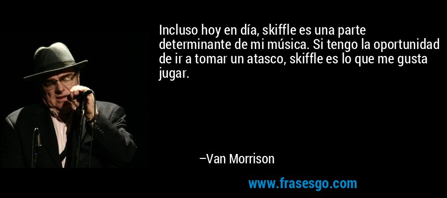 Incluso hoy en día, skiffle es una parte determinante de mi música. Si tengo la oportunidad de ir a tomar un atasco, skiffle es lo que me gusta jugar. – Van Morrison