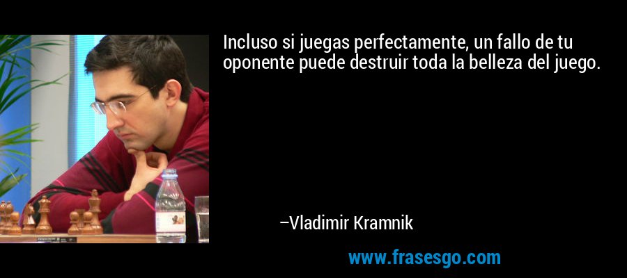 Incluso si juegas perfectamente, un fallo de tu oponente puede destruir toda la belleza del juego. – Vladimir Kramnik