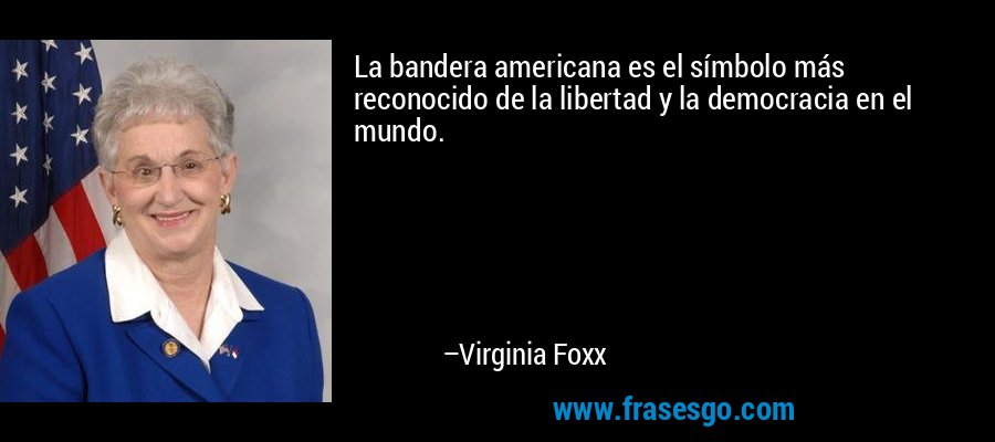 La bandera americana es el símbolo más reconocido de la libertad y la democracia en el mundo. – Virginia Foxx
