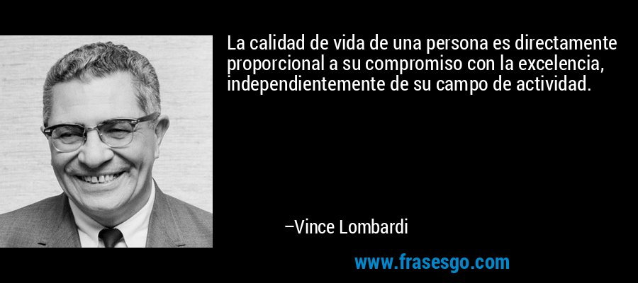 La calidad de vida de una persona es directamente proporcional a su compromiso con la excelencia, independientemente de su campo de actividad. – Vince Lombardi