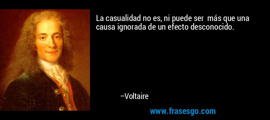 La casualidad no es, ni puede ser  más que una causa ignorada de un efecto desconocido. – Voltaire