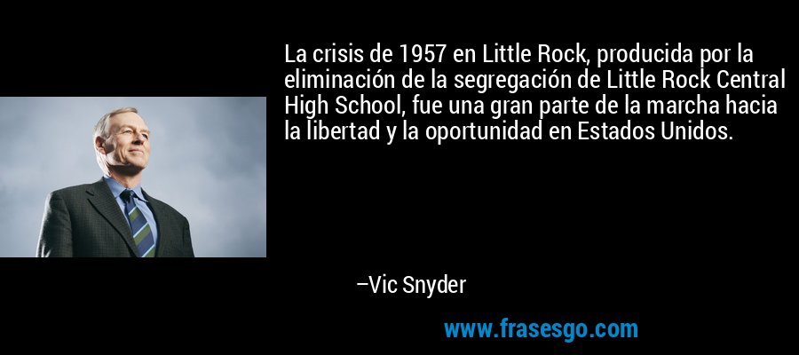La crisis de 1957 en Little Rock, producida por la eliminación de la segregación de Little Rock Central High School, fue una gran parte de la marcha hacia la libertad y la oportunidad en Estados Unidos. – Vic Snyder