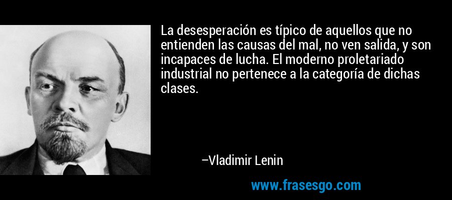 La desesperación es típico de aquellos que no entienden las causas del mal, no ven salida, y son incapaces de lucha. El moderno proletariado industrial no pertenece a la categoría de dichas clases. – Vladimir Lenin