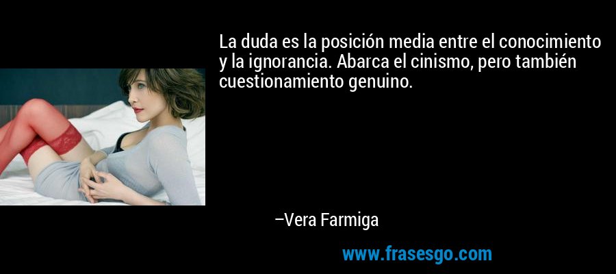 La duda es la posición media entre el conocimiento y la ignorancia. Abarca el cinismo, pero también cuestionamiento genuino. – Vera Farmiga