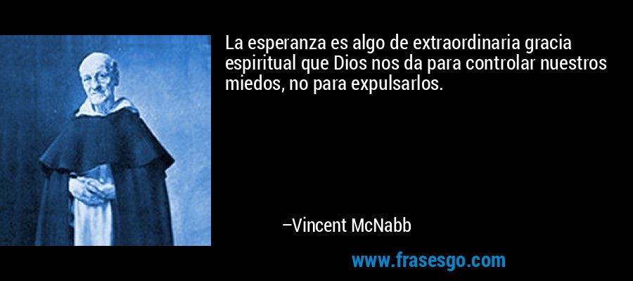 La esperanza es algo de extraordinaria gracia espiritual que Dios nos da para controlar nuestros miedos, no para expulsarlos. – Vincent McNabb