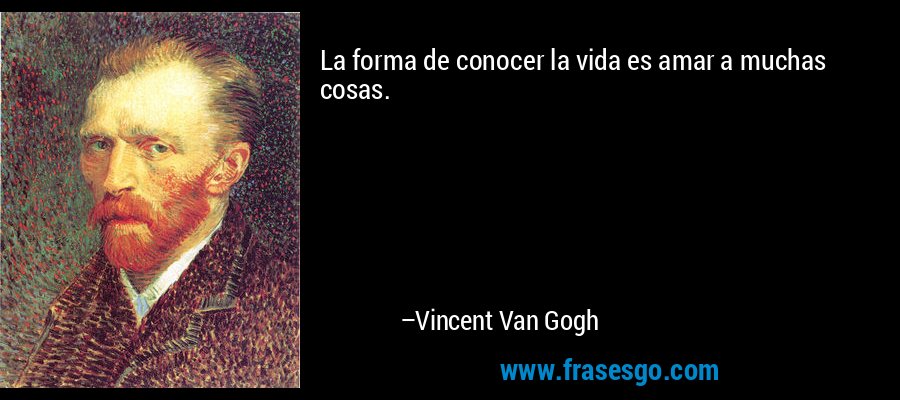 La forma de conocer la vida es amar a muchas cosas. – Vincent Van Gogh